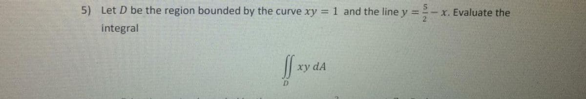 5) Let D be the region bounded by the curve xy =1 and the line y =
-x. Evaluate the
2.
integral
xy dA
