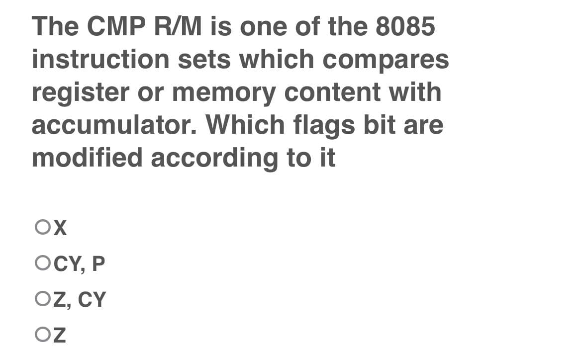 The CMP R/M is one of the 8085
instruction sets which compares
register or memory content with
accumulator. Which flags bit are
modified according to it
OX
OCY, P
OZ, CY
OZ
