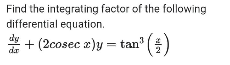 Find the integrating factor of the following
differential equation.
dy
+ (2cosec x)y= tan ()
dx
