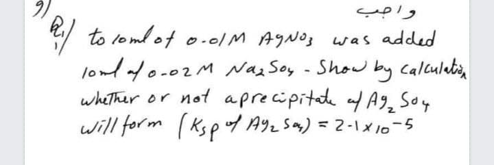 واجب
to loml of o.0lM AGNO3 was added
londfo-02M Naz Soy - Show ,
whether or not aprecipitade af A9, Soy
will for m (Ksp f Ayz sm) =2-ix10-5
by calculutin
