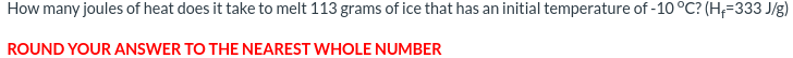 How many joules of heat does it take to melt 113 grams of ice that has an initial temperature of -10 °C? (Hf=333 J/g)
ROUND YOUR ANSWER TO THE NEAREST WHOLE NUMBER
