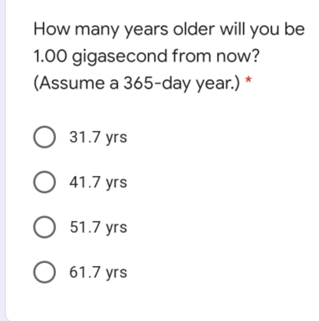 How many years older will you be
1.00 gigasecond from now?
(Assume a 365-day year.) *
О 31.7 уrs
O 41.7 yrs
O 51.7 yrs
О 61.7 уrs
