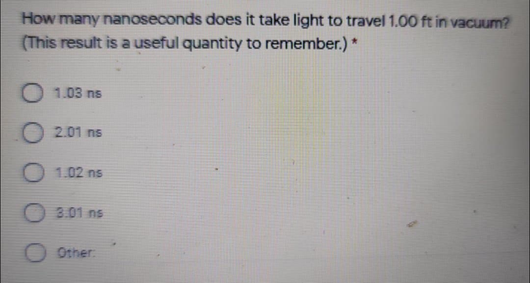 How many nanoseconds does it take light to travel 1.00 ft in vacuum?
(This result is a useful quantity to remember.) *
O 1.03 ns
2.01 ns
1.02 ns
3.01 ns
O Other
