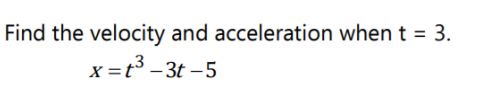 Find the velocity and acceleration when t = 3.
%3D
x=t3
X =t° - 3t –5
