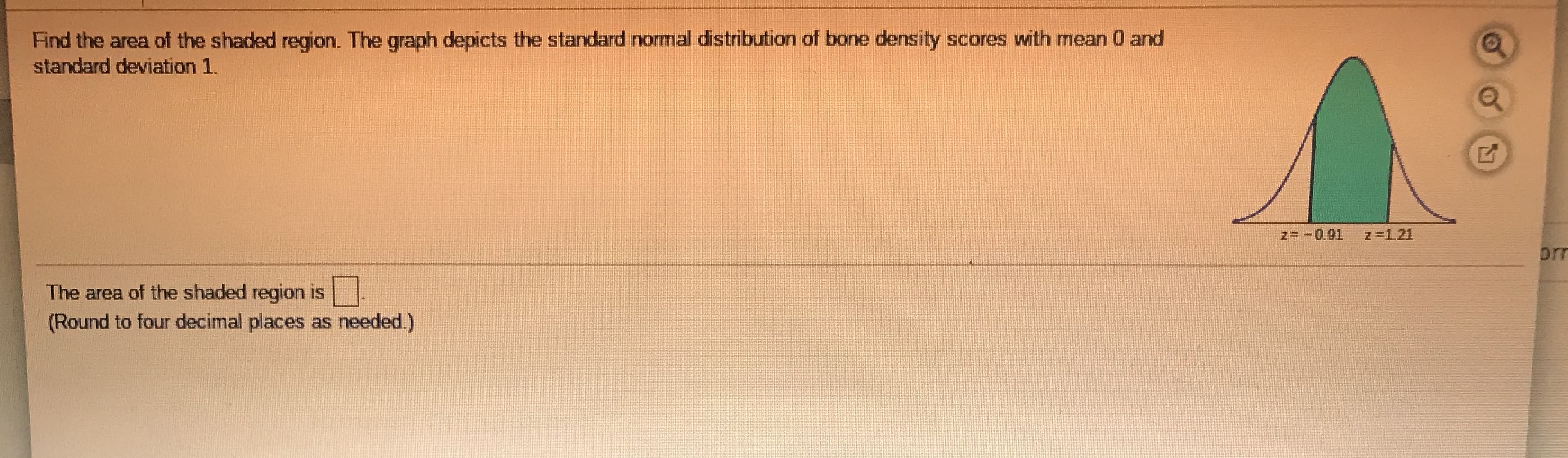 Find the area of the shaded region. The graph depicts the standard normal distribution of bone density scores with mean 0 and
standard deviation 1.
z= -0.91
z=121
The area of the shaded region is .
(Round to four decimal places as needed.)
