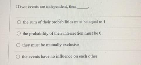 If two events are independent, then
the sum of their probabilities must be equal to 1
O the probability of their intersection must be 0
O they must be mutually exclusive
the events have no influence on each other
