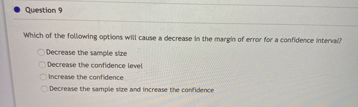 Which of the following options will cause a decrease in the margin of error for a confidence interval?
Decrease the sample size
Decrease the confidence level
Increase the confidence
Decrease the sample size and increase the confidence
