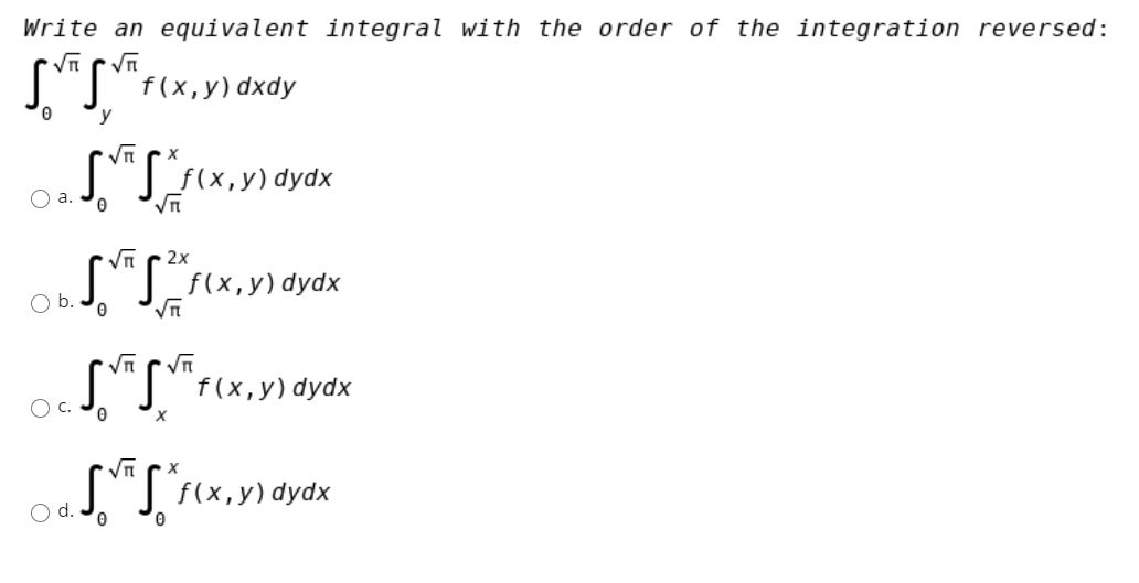 Write an equivalent integral with the order of the integration reversed:
f (x,у) dxdy
y
|f(x,y) dydx
O a.
2x
" f(x,y) dydx
Ob.
Tf(x,y) dydx
O c.
OaJ,"J F(x,y) dydx
