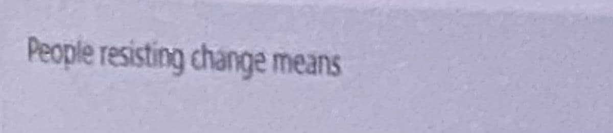 People resisting change means
