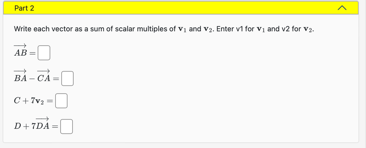 Part 2
Write each vector as a sum of scalar multiples of V₁ and v2. Enter v1 for V₁ and v2 for V2.
AB
→
BACA=
C+7v₂ =
=
=
D+7DA:
<