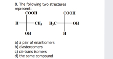 8. The following two structures
represent:
ÇOOH
соон
H-
-CH, H,C-
OH
a) a pair of enantiomers
b) diastereomers
c) cis-trans isomers
d) the same compound

