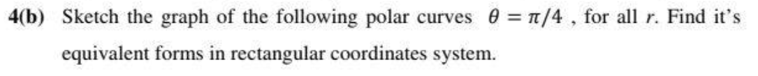 4(b) Sketch the graph of the following polar curves 0 = 1/4, for all r. Find it's
equivalent forms in rectangular coordinates system.
