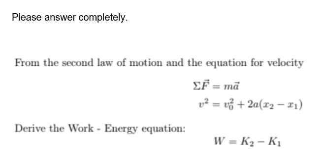 Please answer completely.
From the second law of motion and the equation for velocity
EF = ma
v² = v² + 2a(x₂ - 1)
Derive the Work - Energy equation:
W = K₂ - K₁