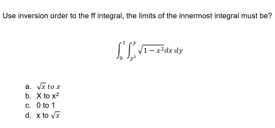 Use inversion order to the ff integral, the limits of the innermost integral must be?
a. √x to x
b. X to x²
c. 0 to 1
d. x to √x
1
[R
L³² √₁ = x³²dx dy
1-