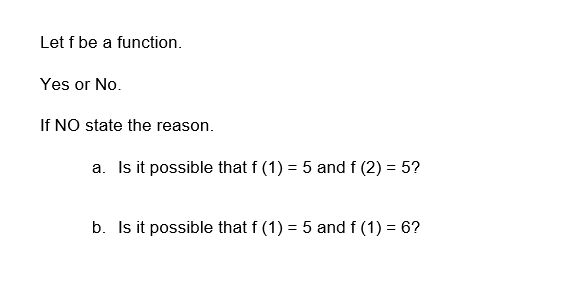 Let f be a function.
Yes or No.
If NO state the reason.
a. Is it possible that f(1) = 5 and f (2) = 5?
b. Is it possible that f(1) = 5 and f(1) = 6?