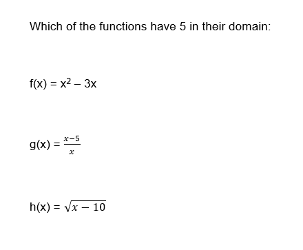 Which of the functions have 5 in their domain:
f(x)=x²-3x
g(x) = *-5
x
h(x)=√x - 10