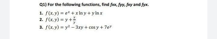 Q1) For the following functions, find fxx, fyy, fxy and fyx.
1. f(x, y) = e* + x In y + y In x
2. f(x, y) = y+
3. f(x, y) = y2 - 3xy + cos y + 7e
y
