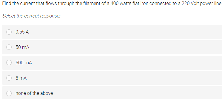 Find the current that flows through the filament of a 400 watts flat iron connected to a 220 Volt power line.
Select the correct response:
0.55 A
50 mA
500 mA
5 mA
none of the above
