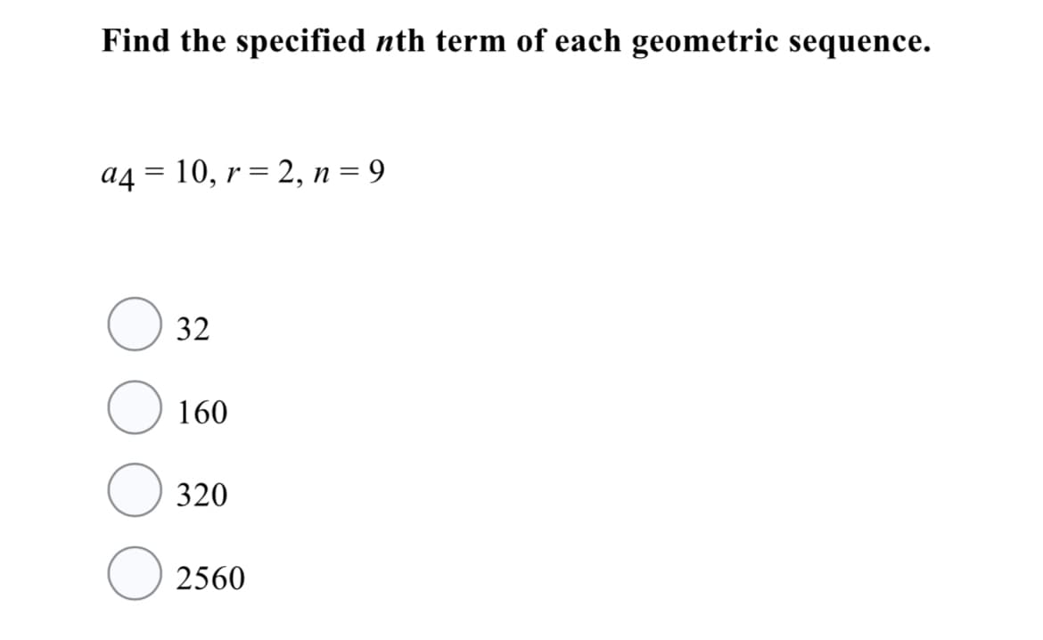 Find the specified nth term of each geometric sequence.
a4 = 10, r = 2, n= 9
32
160
320
2560
