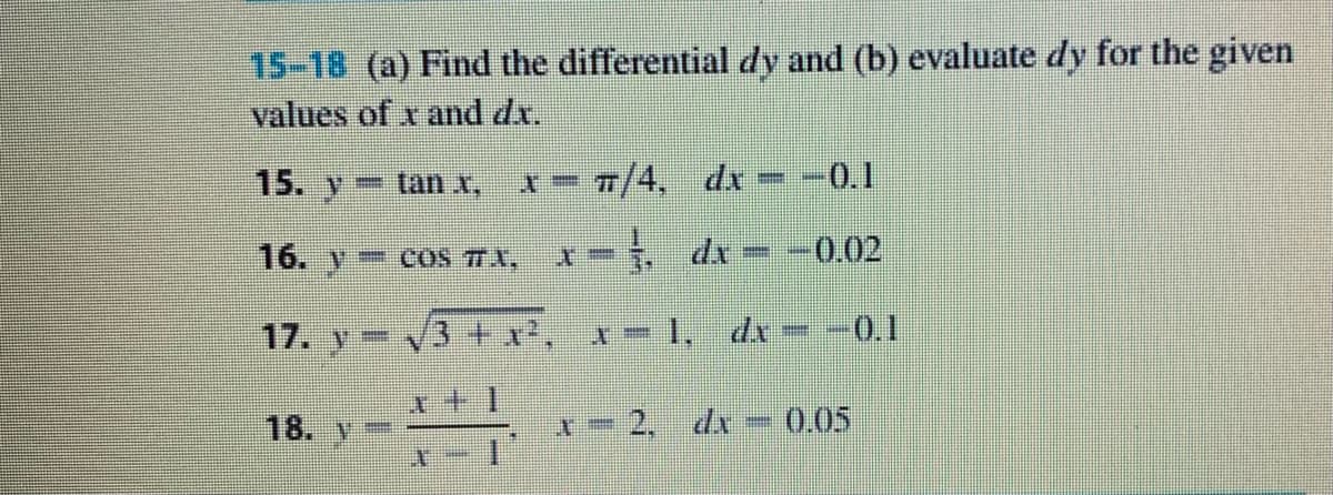 15-18 (a) Find the differential dy and (b) evaluate dy for the given
values of x and dx.
15. y
x= /4, dx - -0.1
tan x,
16. Y
0.02
- COS 7T.I.
1, dx
0.1
17. y V3 + x
18. Y
-2, di- 0.05
