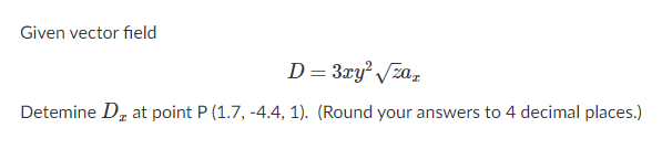 Given vector field
D= 3ry /za,
Detemine Dz at point P (1.7, -4.4, 1). (Round your answers to 4 decimal places.)
