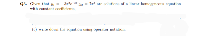 Q3. Given that n = -3x²e¬3#, y2 = 7x* are solutions of a linear homogeneous equation
with constant coefficients,
(c) write down the equation using operator notation.
