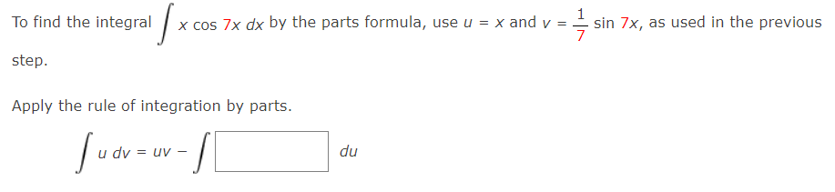 1
To find the integral x
x cos 7x dx by the parts formula, use u = x and v =
sin 7x, as used in the previous
7
step.
Apply the rule of integration by parts.
dv = uv -
du
