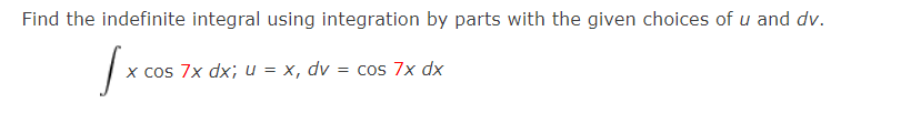 Find the indefinite integral using integration by parts with the given choices of u and dv.
x cos 7x dx; u = x, dv = cos 7x dx
