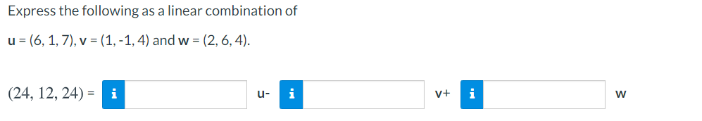 Express the following as a linear combination of
u = (6, 1, 7), v = (1, -1, 4) and w = (2, 6, 4).
(24, 12, 24) = i
i
i
u-
v+
