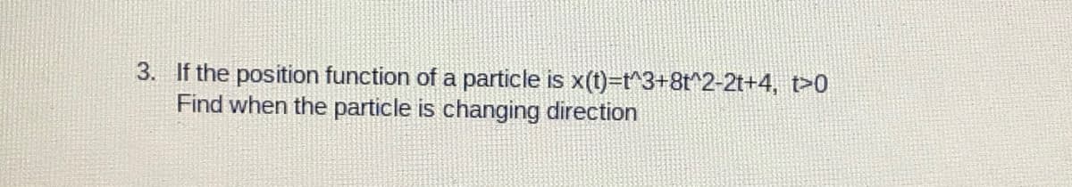 3. If the position function of a particle is x(t)=t^3+8t^2-2t+4, t>0
Find when the particle is changing direction
