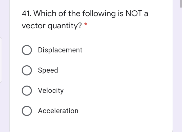 41. Which of the following is NOT a
vector quantity? *
O Displacement
Speed
O Velocity
O Acceleration
