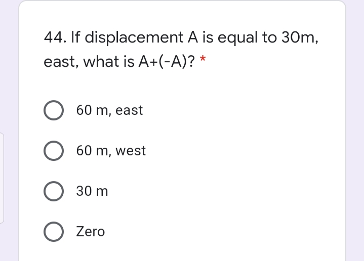 44. If displacement A is equal to 30m,
east, what is A+(-A)? *
O 60 m, east
O 60 m, west
O 30 m
O Zero
