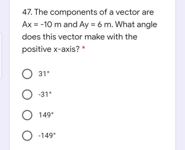 47. The components of a vector are
Ax = -10 m and Ay = 6 m. What angle
%3D
does this vector make with the
positive x-axis? *
O 31°
O -31°
O 149°
O -149°
