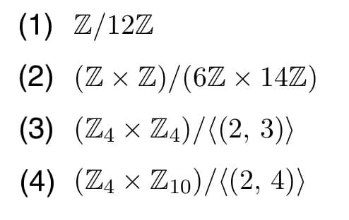 (1) Z/12Z
(2) (Zx 끄)/(6Zx 14Z)
(3) (Z4 × Z4)/((2, 3))
(4) (Z4 x Z10)/((2, 4))
