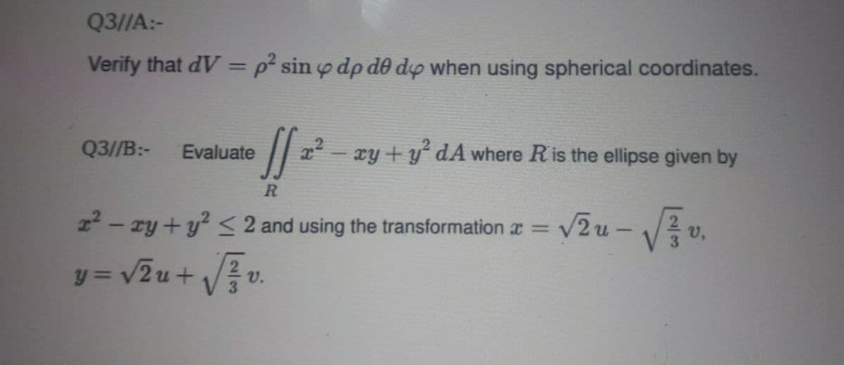 Q3//A:-
Verify that dV = p² sin y dp de do when using spherical coordinates.
%3D
Q3//B:-
xy + y dA where R is the ellipse given by
Evaluate
R
22 - ry + y? < 2 and using the transformation r = v2 u -/2
v,
y = v2u+ V v.
