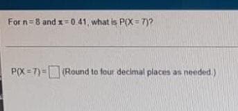 For n=8 and x=0 41, what is P(X= 7)?
P(X = 7)= Round to four decimal places as needed,)
