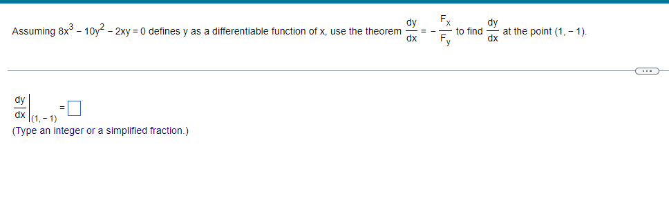 dy
Assuming 8x³ - 10y² - 2xy = 0 defines y as a differentiable function of x, use the theorem
dx
dy
dx |(1,-1)
(Type an integer or a simplified fraction.)
= -
Fx
Fy
dy
to find at the point (1, -1).
dx
(...)