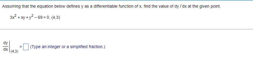 Assuming that the equation below defines y as a differentiable function of x, find the value of dy / dx at the given point.
3x² + xy + y² -69 = 0, (4,3)
(Type an integer or a simplified fraction.)
dy
|
(4,3)