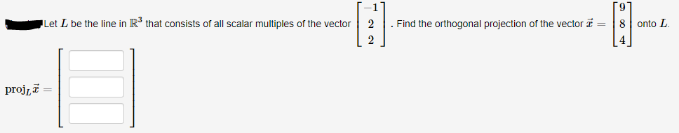 ILet L be the line in R that consists of all scalar multiples of the vector
2
. Find the orthogonal projection of the vector a =
8
onto L.
proj,i =
