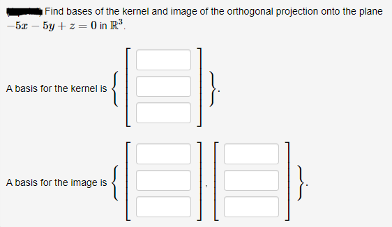 Find bases of the kernel and image of the orthogonal projection onto the plane
-5x – 5y + z = 0 in R³.
A basis for the kernel is
A basis for the image is
