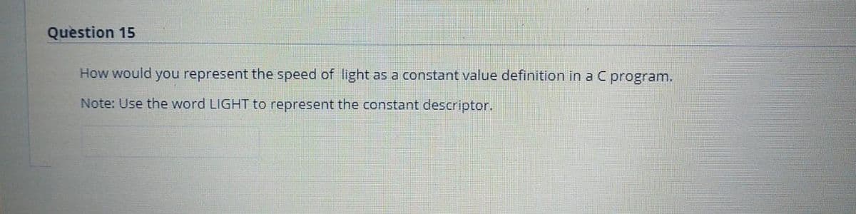 Question 15
How would you represent the speed of light as a constant value definition in a C program.
Note: Use the word LIGHT to represent the constant descriptor.
