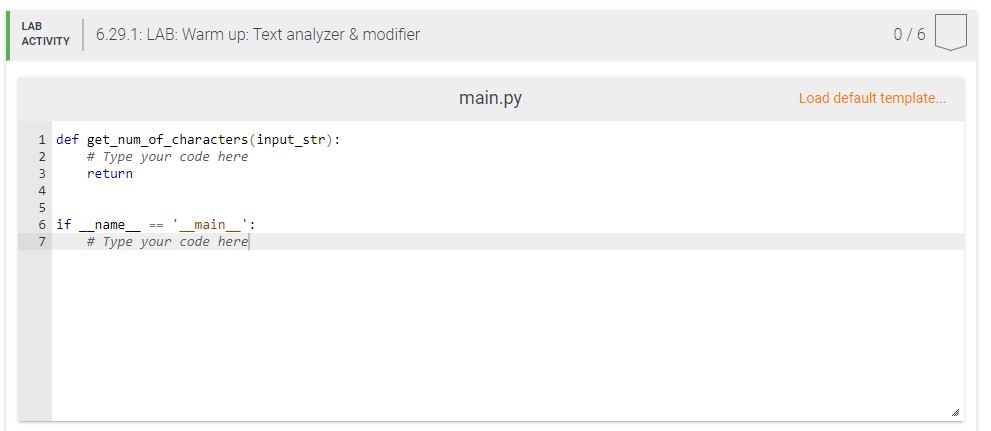 LAB
6.29.1: LAB: Warm up: Text analyzer & modifier
0/6
ACTIVITY
main.py
Load default template.
1 def get_num_of_characters(input_str):
2
# Type your code here
return
4
6 if
_main_':
# Type your code here
name -=
