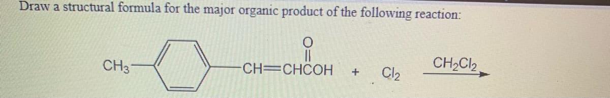 Draw a structural formula for the major organic product of the following reaction:
CH2CI,
CH3
CH=CHCOH
Cl2
