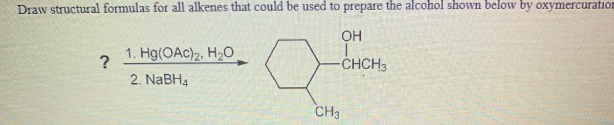 Draw structural formulas for all alkenes that could be used to prepare the alcohol shown below by oxymercuration
OH
1. Hg(OAc)2, H2O
CHCH3
2. NABH4
CH3

