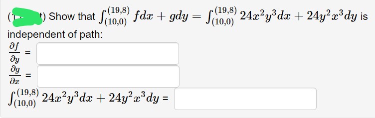 (19,8)
(10,0)
(19,8)
) Show that So fdx + gdy = Sao.0 24x?y dx + 24y2x*dy is
independent of path:
af
%3D
dg
%3D
Sao.o 24x?y*dx + 24y²a*dy =
(19,8)
(10,0)
