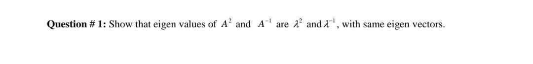 Question # 1: Show that eigen values of A? and A are 2 and 2, with same eigen vectors.

