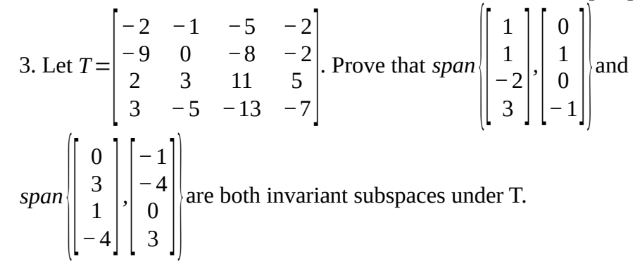 - 2
- 2
-2 -1
- 1
-5
1
|
- 9
3. Let T=
2
-8
Prove that span
1
1
and
|
3
11
- 2
3
-5 - 13 -7
- 7
3
1
- 4
are both invariant subspaces under T.
span
1
4
3
