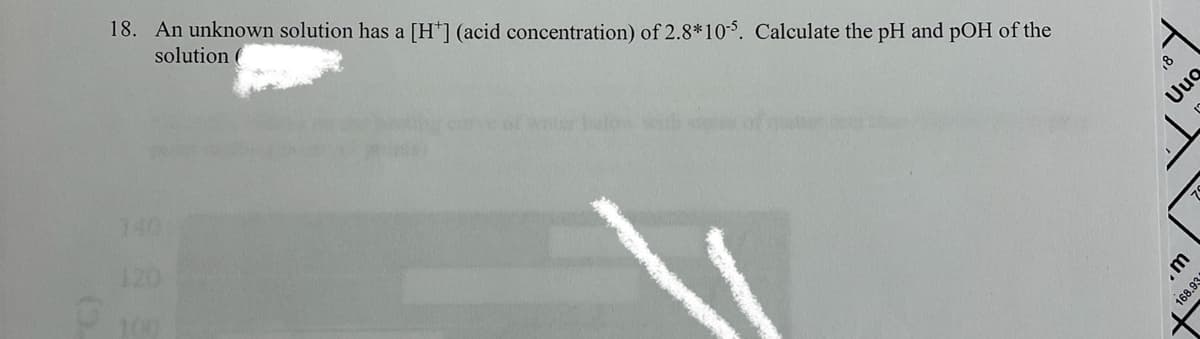 18. An unknown solution has a [H*] (acid concentration) of 2.8*10-5. Calculate the pH and pOH of the
solution (
140
Uug
120
.m
168.93
