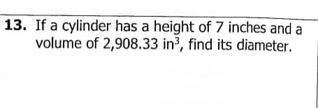 13. If a cylinder has a height of 7 inches and a
volume of 2,908.33 in3, find its diameter.
