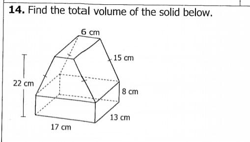 14. Find the total volume of the solid below.
6 cm
15 cm
22 cm
8 cm
13 cm
17 cm
